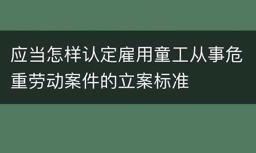 应当怎样认定雇用童工从事危重劳动案件的立案标准