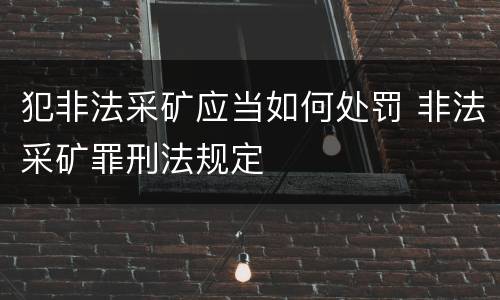 犯非法采矿应当如何处罚 非法采矿罪刑法规定