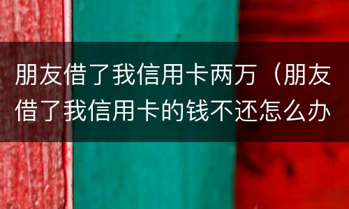 朋友借了我信用卡两万（朋友借了我信用卡的钱不还怎么办）