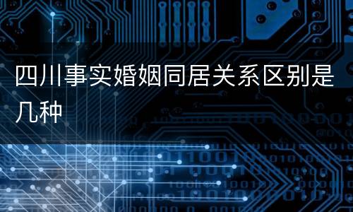 四川事实婚姻同居关系区别是几种 四川事实婚姻同居关系区别是几种