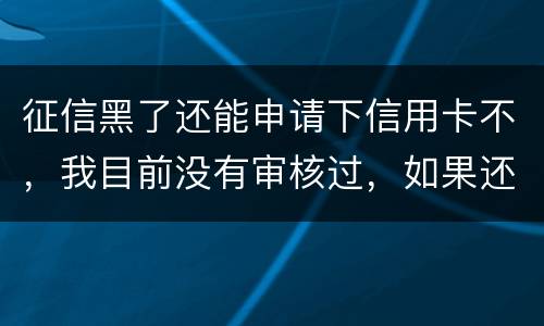 征信黑了还能申请下信用卡不,我目前没有审核过,如果还完欠款过几年能申下信用卡吗 征信黑了还能申请下信用卡不,我目前没有审核过,如果还完欠款过几年能申下信用卡吗
