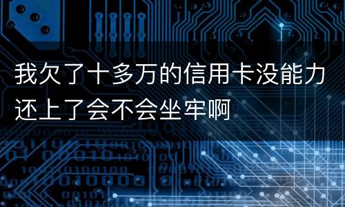 我欠了十多万的信用卡没能力还上了会不会坐牢啊