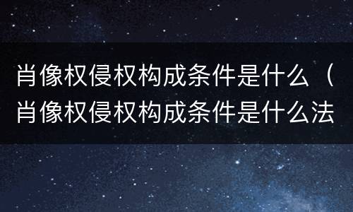 肖像权侵权构成条件是什么（肖像权侵权构成条件是什么法律）
