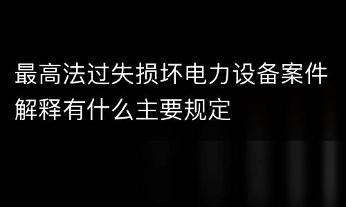 最高法过失损坏电力设备案件解释有什么主要规定