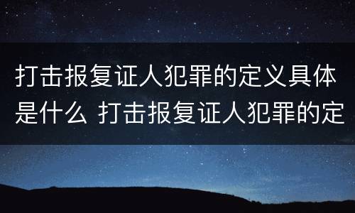 打击报复证人犯罪的定义具体是什么 打击报复证人犯罪的定义具体是什么内容