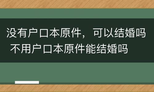 没有户口本原件，可以结婚吗 不用户口本原件能结婚吗