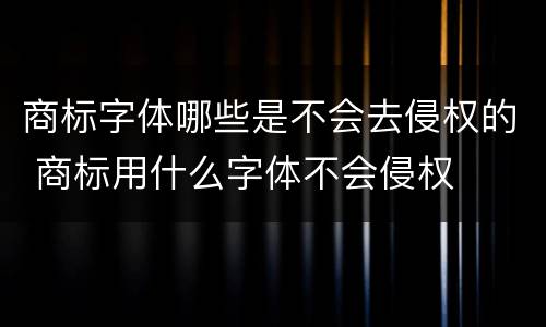 商标字体哪些是不会去侵权的 商标用什么字体不会侵权