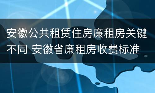 安徽公共租赁住房廉租房关键不同 安徽省廉租房收费标准