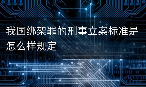 我国绑架罪的刑事立案标准是怎么样规定