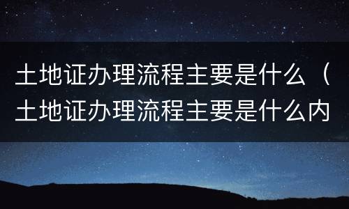 土地证办理流程主要是什么（土地证办理流程主要是什么内容）