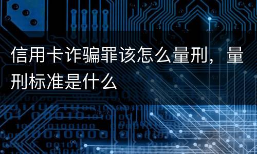 信用卡诈骗罪该怎么量刑，量刑标准是什么