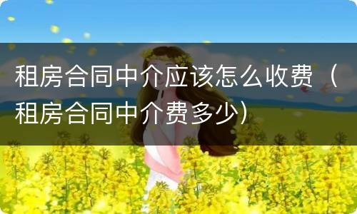 租房合同中介应该怎么收费（租房合同中介费多少）