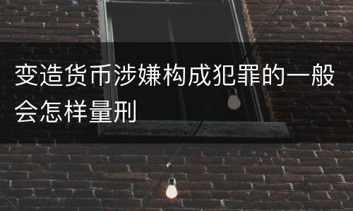 变造货币涉嫌构成犯罪的一般会怎样量刑