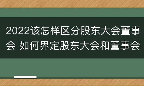 2022该怎样区分股东大会董事会 如何界定股东大会和董事会的权力边界