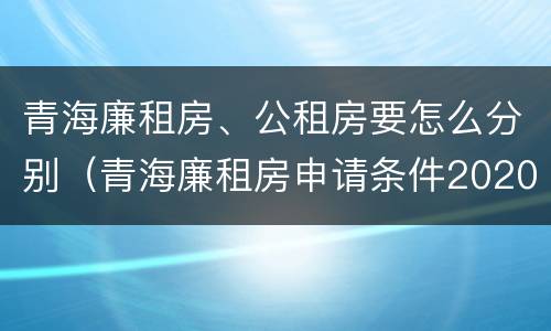 青海廉租房、公租房要怎么分别（青海廉租房申请条件2020）