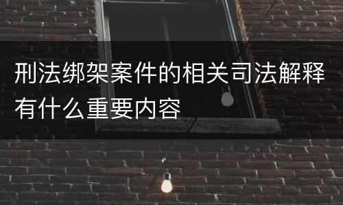 刑法绑架案件的相关司法解释有什么重要内容