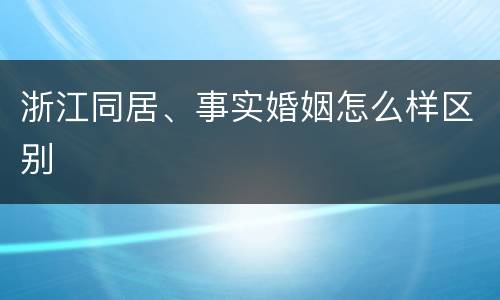 浙江同居、事实婚姻怎么样区别