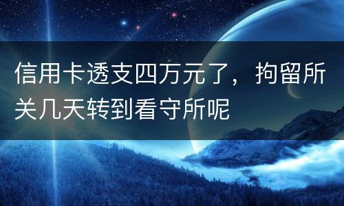 信用卡透支四万元了，拘留所关几天转到看守所呢