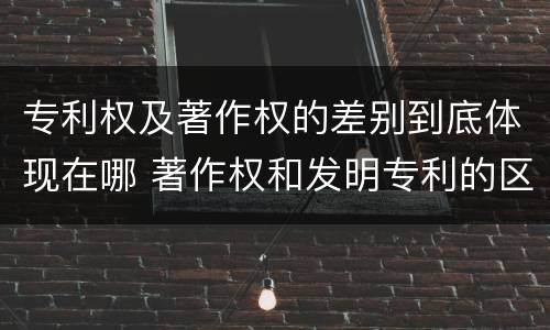 专利权及著作权的差别到底体现在哪 著作权和发明专利的区别