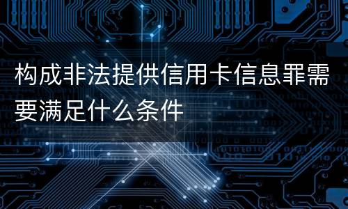 构成非法提供信用卡信息罪需要满足什么条件