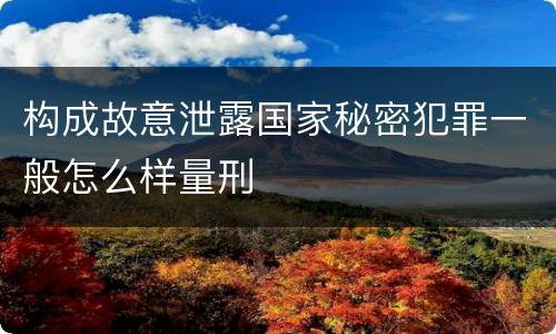 构成故意泄露国家秘密犯罪一般怎么样量刑