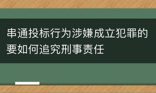 串通投标行为涉嫌成立犯罪的要如何追究刑事责任