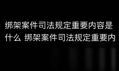 绑架案件司法规定重要内容是什么 绑架案件司法规定重要内容是什么呢