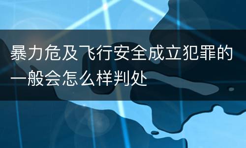 暴力危及飞行安全成立犯罪的一般会怎么样判处
