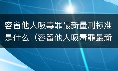 容留他人吸毒罪最新量刑标准是什么（容留他人吸毒罪最新量刑标准是什么）