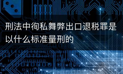 刑法中徇私舞弊出口退税罪是以什么标准量刑的