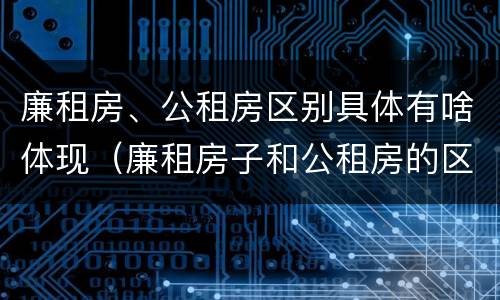 廉租房、公租房区别具体有啥体现（廉租房子和公租房的区别）