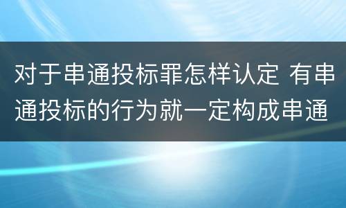 对于串通投标罪怎样认定 有串通投标的行为就一定构成串通投标罪吗?