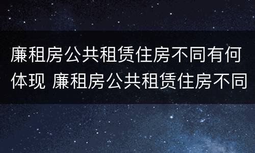 廉租房公共租赁住房不同有何体现 廉租房公共租赁住房不同有何体现区别