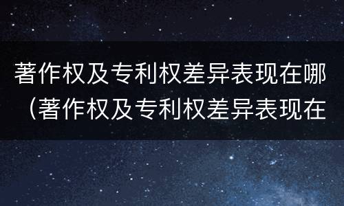 著作权及专利权差异表现在哪（著作权及专利权差异表现在哪方面）