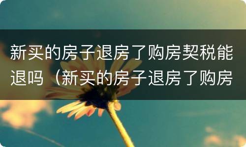 新买的房子退房了购房契税能退吗（新买的房子退房了购房契税能退吗怎么退）