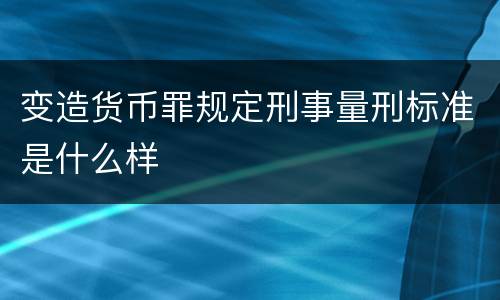 变造货币罪规定刑事量刑标准是什么样