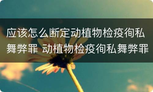 应该怎么断定动植物检疫徇私舞弊罪 动植物检疫徇私舞弊罪犯罪主体