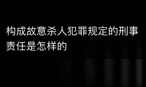 构成故意杀人犯罪规定的刑事责任是怎样的