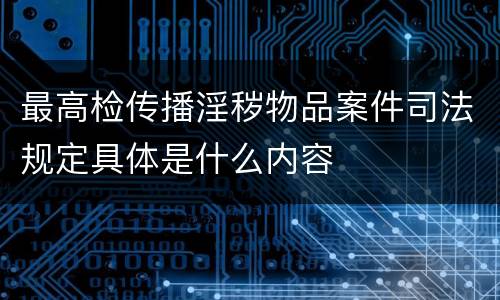 最高检传播淫秽物品案件司法规定具体是什么内容