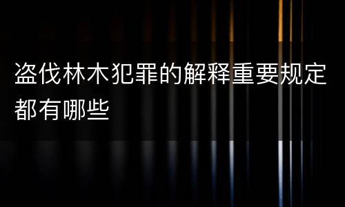 盗伐林木犯罪的解释重要规定都有哪些