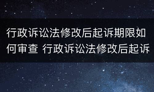 行政诉讼法修改后起诉期限如何审查 行政诉讼法修改后起诉期限如何审查