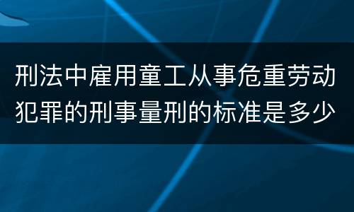 刑法中雇用童工从事危重劳动犯罪的刑事量刑的标准是多少