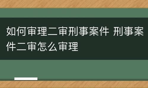 如何审理二审刑事案件 刑事案件二审怎么审理