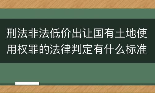 刑法非法低价出让国有土地使用权罪的法律判定有什么标准
