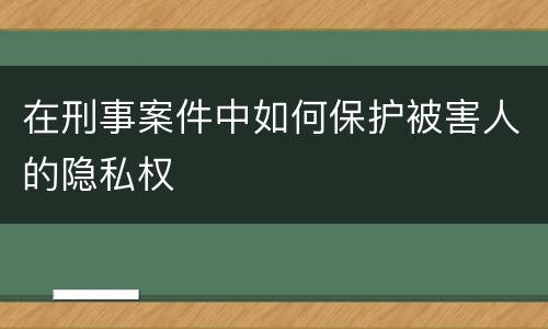 在刑事案件中如何保护被害人的隐私权