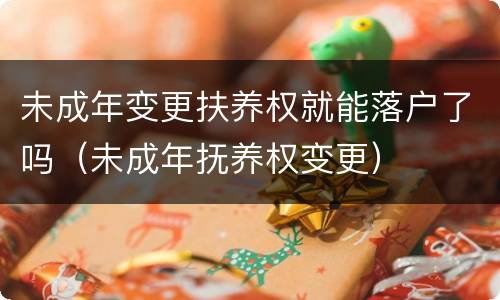未成年变更扶养权就能落户了吗（未成年抚养权变更）