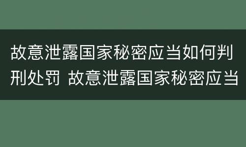 故意泄露国家秘密应当如何判刑处罚 故意泄露国家秘密应当如何判刑处罚