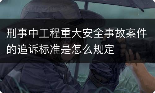 刑事中工程重大安全事故案件的追诉标准是怎么规定