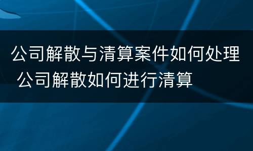 公司解散与清算案件如何处理 公司解散如何进行清算