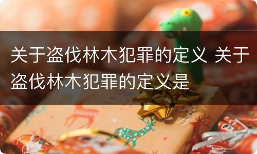 关于盗伐林木犯罪的定义 关于盗伐林木犯罪的定义是